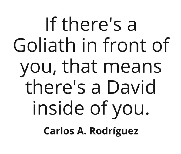 If there's a Goliath in front of you, that means there's a David inside of you. ~ Carlos A. Rodriguez